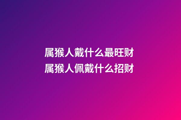 属猴人戴什么最旺财 属猴人佩戴什么招财